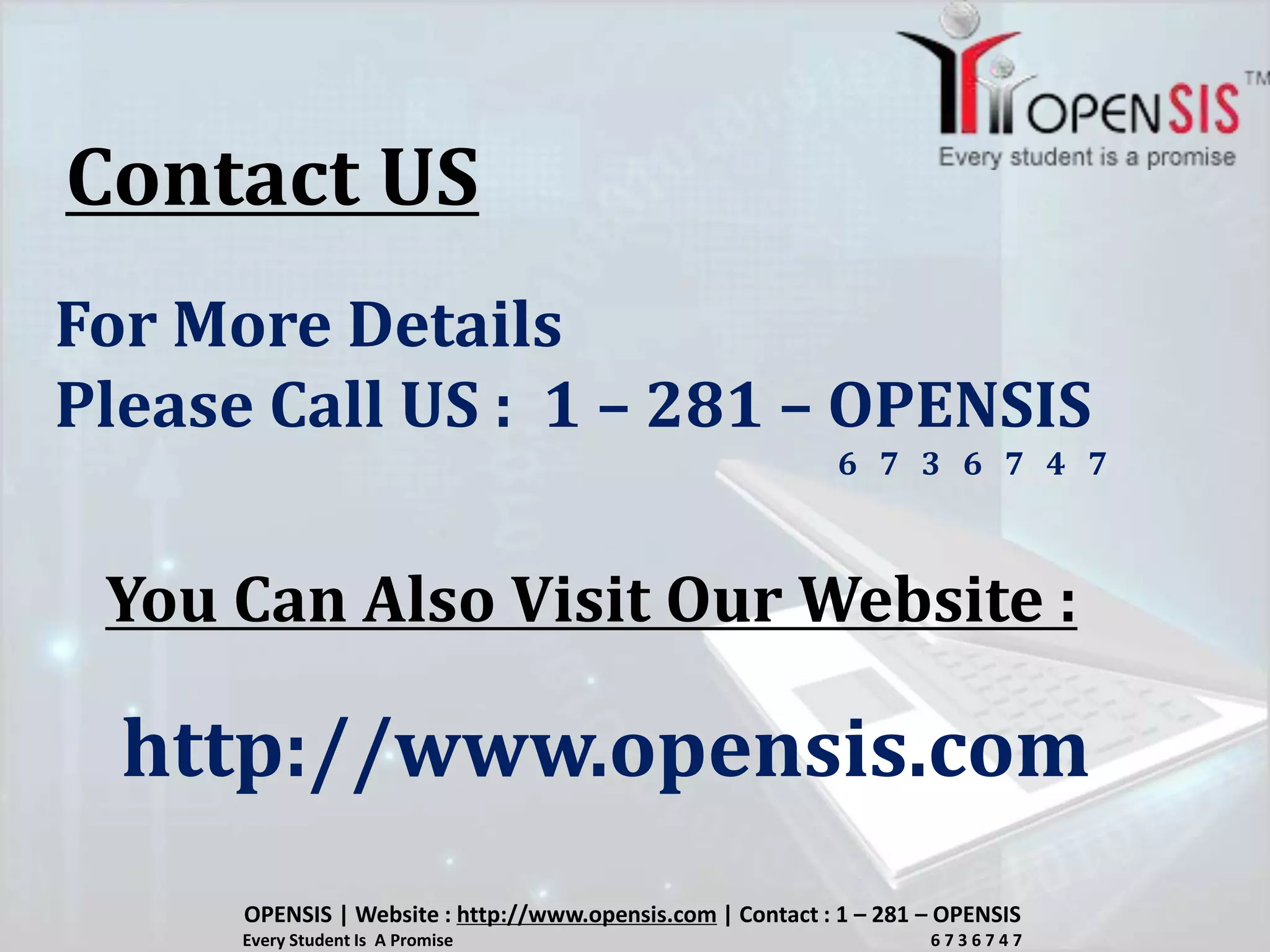 Contact US
For More Details
Please Call US : 1 – 281 – OPENSIS
6 7 3 6 7 4 7
You Can Also Visit Our Website :
http://www.opensis.com
OPENSIS | Website : http://www.opensis.com | Contact : 1 – 281 – OPENSIS
Every Student Is A Promise 6 7 3 6 7 4 7
 