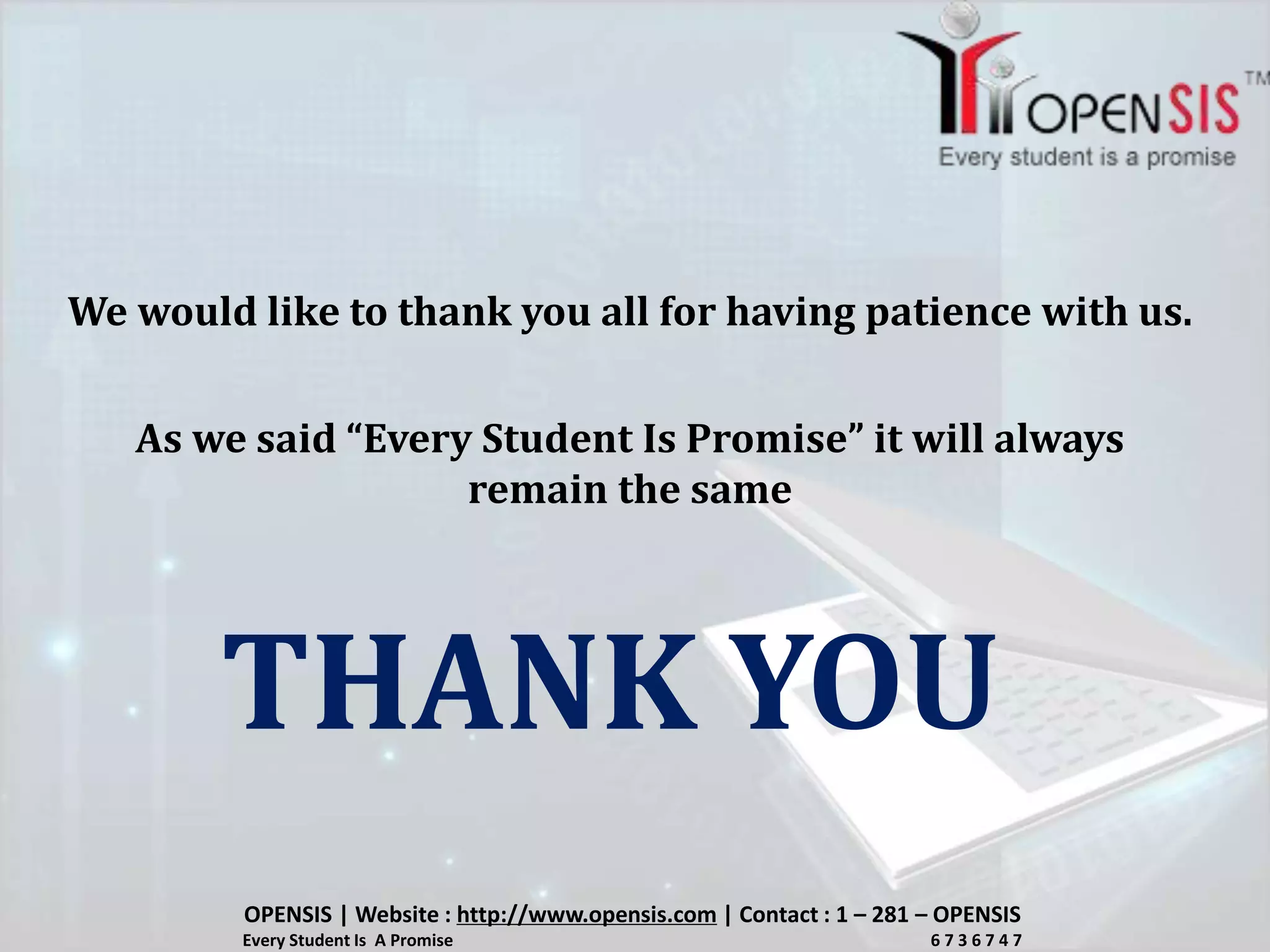 We would like to thank you all for having patience with us.
As we said “Every Student Is Promise” it will always
remain the same
THANK YOU
OPENSIS | Website : http://www.opensis.com | Contact : 1 – 281 – OPENSIS
Every Student Is A Promise 6 7 3 6 7 4 7
 
