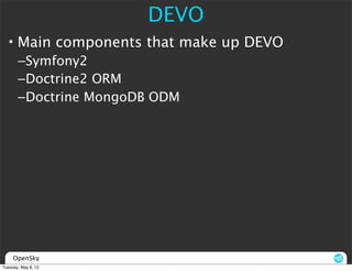 DEVO
  • Main components that make up DEVO
       –Symfony2
       –Doctrine2 ORM
       –Doctrine MongoDB ODM




     OpenSky
Tuesday, May 8, 12
 