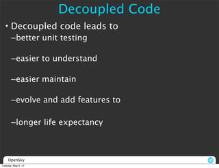 Decoupled Code
  • Decoupled code leads to
       –better unit testing

       –easier to understand

       –easier maintain

       –evolve and add features to

       –longer life expectancy



     OpenSky
Tuesday, May 8, 12
 