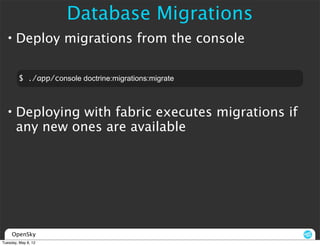 Database Migrations
  • Deploy migrations from the console

         $ ./app/console doctrine:migrations:migrate



  • Deploying with fabric executes migrations if
    any new ones are available




     OpenSky
Tuesday, May 8, 12
 