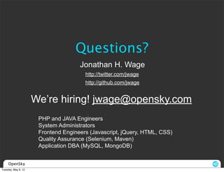 Questions?
                                     Jonathan H. Wage
                                       http://twitter.com/jwage
                                       http://github.com/jwage


                     We’re hiring! jwage@opensky.com
                      PHP and JAVA Engineers
                      System Administrators
                      Frontend Engineers (Javascript, jQuery, HTML, CSS)
                      Quality Assurance (Selenium, Maven)
                      Application DBA (MySQL, MongoDB)


     OpenSky
Tuesday, May 8, 12
 
