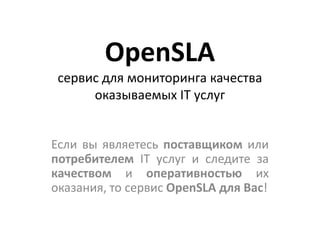 OpenSLA
 сервис для мониторинга качества
      оказываемых IT услуг


Если вы являетесь поставщиком или
потребителем IT услуг и следите за
качеством и оперативностью их
оказания, то сервис OpenSLA для Вас!
 
