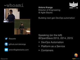 @acankr AgileStacks
~whoami Antons Kranga 
Director of Engineering 
@ Agile Stacks

Building next-gen DevOps automation
@acankr

github.com/akranga

anton@agilestacks.com
Speaking (on the left)  
@OpenSlava 2013, 2014, 2015

• DevOps Automation

• Platform as a Service

• Containers
 