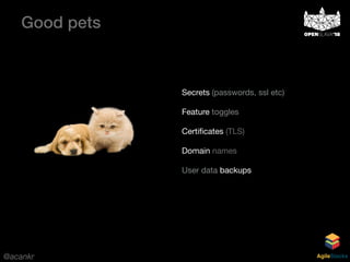 @acankr AgileStacks
Secrets (passwords, ssl etc)

Feature toggles

Certiﬁcates (TLS)

Domain names

User data backups
Good pets
 