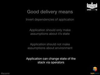 @acankr AgileStacks
Invert dependencies of application
Application should only make
assumptions about it’s state
Application should not make
assumptions about environment
Application can change state of the
stack via operators
Good delivery means
 