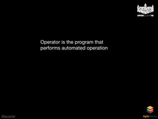 @acankr AgileStacks
Operator is the program that
performs automated operation
 