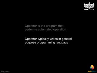 @acankr AgileStacks
Operator is the program that
performs automated operation
Operator typically writes in general
purpose programming language
 