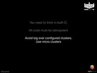 @acankr AgileStacks
You need to think in both D.
All code must be idempotent
Avoid big over conﬁgured clusters.
Use micro clusters
 
