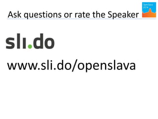 Ask questions or rate the Speaker 
www.sli.do/openslava 

