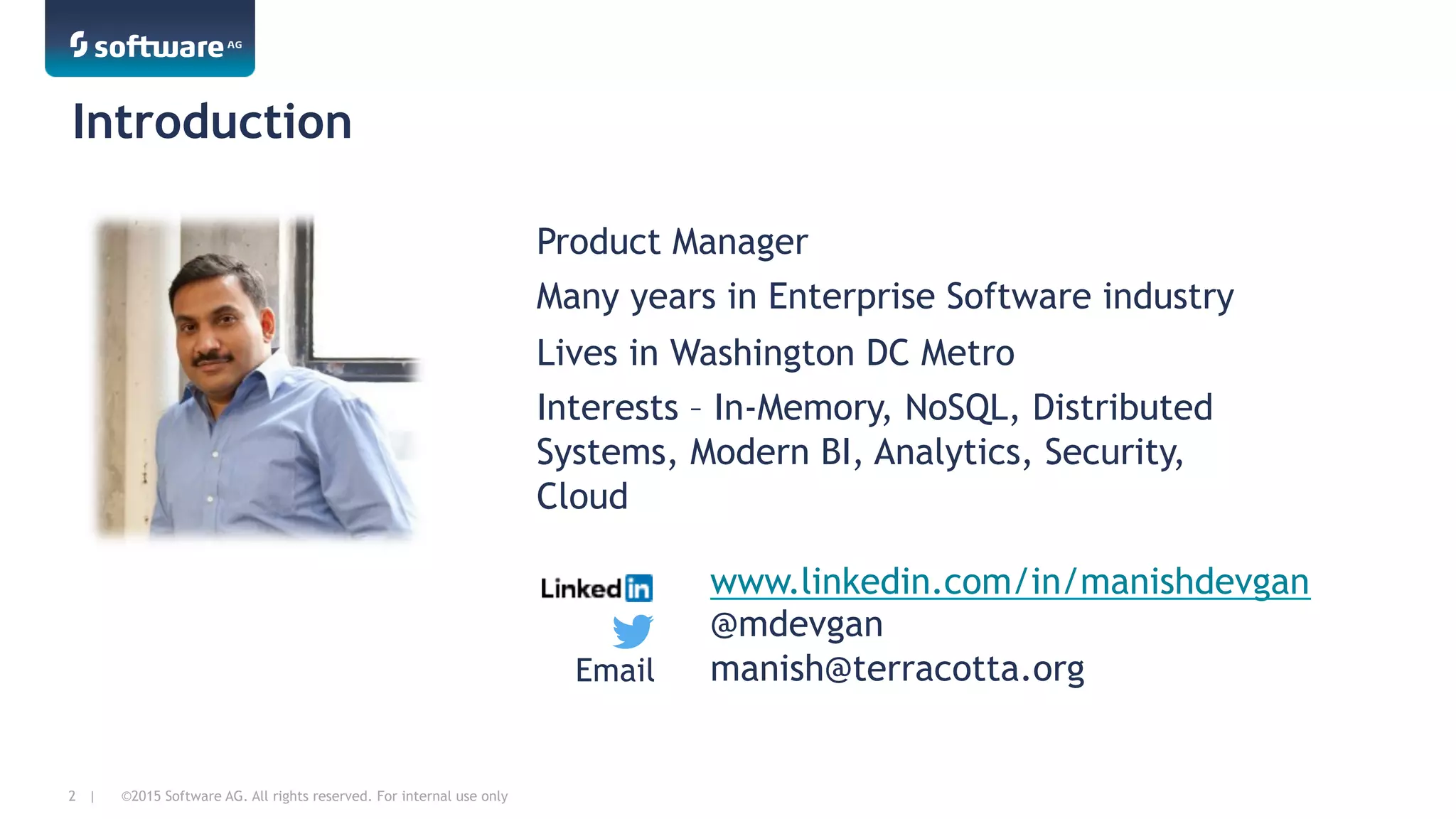 ©2015 Software AG. All rights reserved. For internal use only2 |
Introduction
Product Manager
Many years in Enterprise Software industry
Lives in Washington DC Metro
Interests – In-Memory, NoSQL, Distributed
Systems, Modern BI, Analytics, Security,
Cloud
www.linkedin.com/in/manishdevgan
@mdevgan
manish@terracotta.orgEmail
 