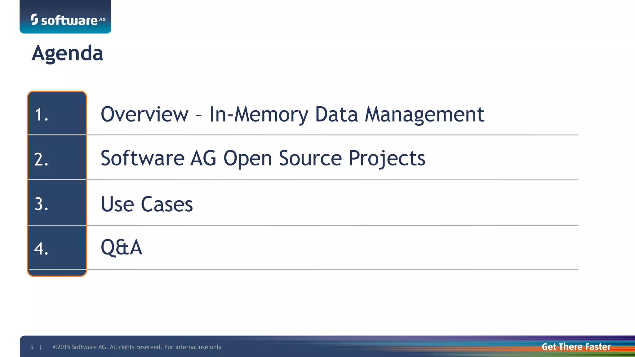 ©2015 Software AG. All rights reserved. For internal use only3 |
1.
2.
3.
4.
Overview – In-Memory Data Management
Software AG Open Source Projects
Use Cases
Q&A
Agenda
 
