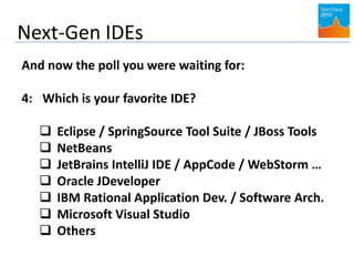 Next-Gen IDEs
And now the poll you were waiting for:
4: Which is your favorite IDE?
 Eclipse / SpringSource Tool Suite / JBoss Tools
 NetBeans
 JetBrains IntelliJ IDE / AppCode / WebStorm …
 Oracle JDeveloper
 IBM Rational Application Dev. / Software Arch.
 Microsoft Visual Studio
 Others
 