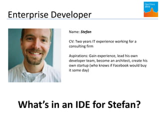 Enterprise Developer
Name: Stefan
CV: Two years IT experience working for a
consulting firm
Aspirations: Gain experience, lead his own
developer team, become an architect, create his
own startup (who knows if Facebook would buy
it some day)
What’s in an IDE for Stefan?
 