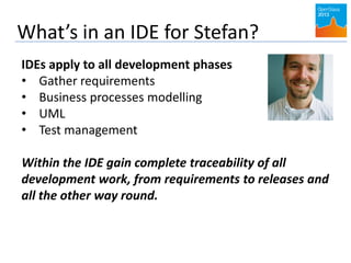 What’s in an IDE for Stefan?
IDEs apply to all development phases
• Gather requirements
• Business processes modelling
• UML
• Test management
Within the IDE gain complete traceability of all
development work, from requirements to releases and
all the other way round.
 