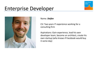 Enterprise Developer
Name: Stefan
CV: Two years IT experience working for a
consulting firm
Aspirations: Gain experience, lead his own
developer team, become an architect, create his
own startup (who knows if Facebook would buy
it some day)
 
