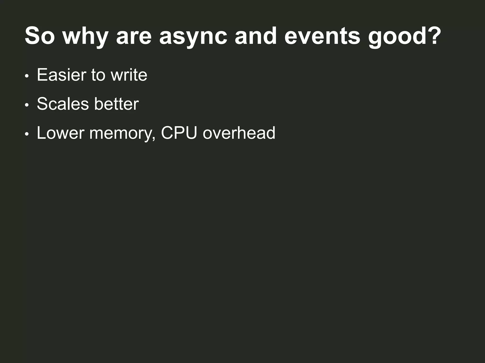 So why are async and events good?
•

Easier to write

•

Scales better

•

Lower memory, CPU overhead

 