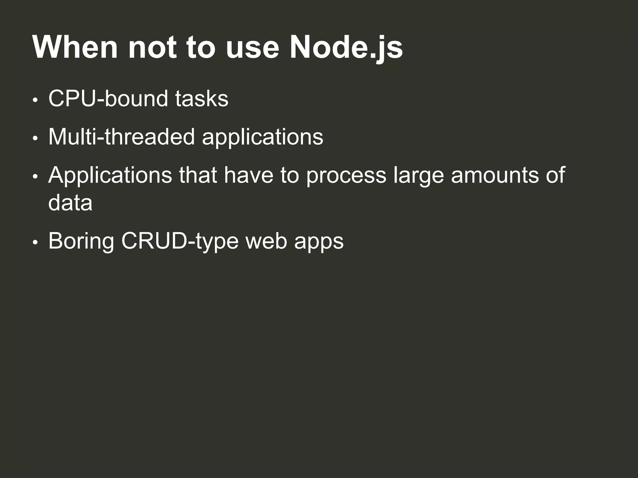 When not to use Node.js
•

CPU-bound tasks

•

Multi-threaded applications

•

Applications that have to process large amounts of
data

•

Boring CRUD-type web apps

 