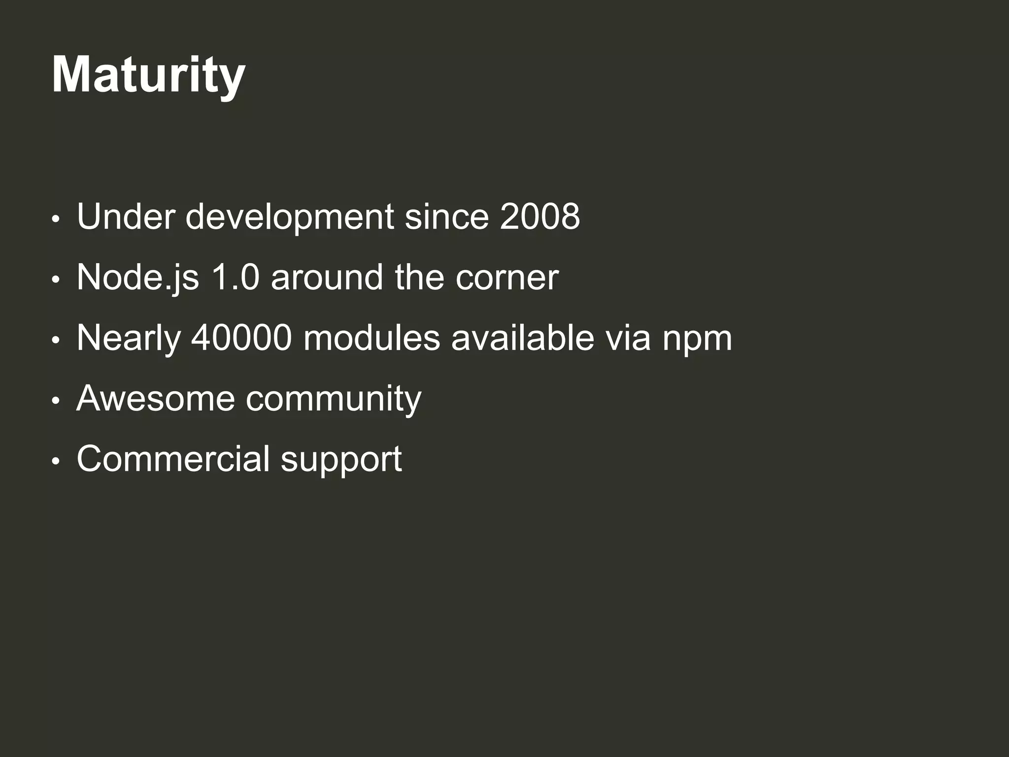 Maturity
•

Under development since 2008

•

Node.js 1.0 around the corner

•

Nearly 40000 modules available via npm

•

Awesome community

•

Commercial support

 
