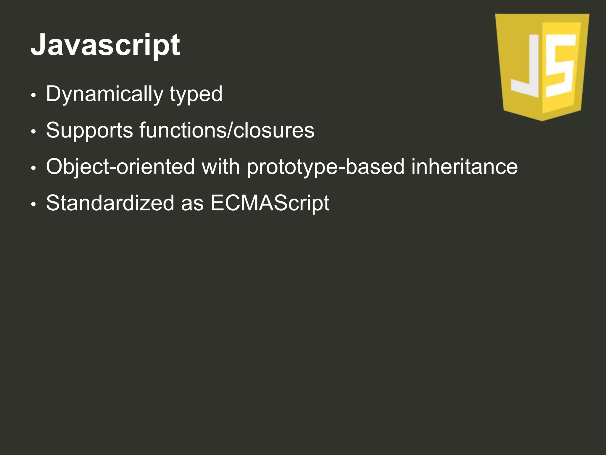 Javascript
•

Dynamically typed

•

Supports functions/closures

•

Object-oriented with prototype-based inheritance

•

Standardized as ECMAScript

 