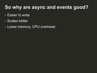 So why are async and events good?
•

Easier to write

•

Scales better

•

Lower memory, CPU overhead

 