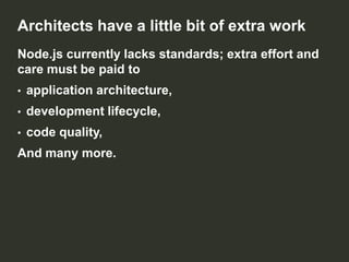 Architects have a little bit of extra work
Node.js currently lacks standards; extra effort and
care must be paid to
•

application architecture,

•

development lifecycle,

•

code quality,

And many more.

 