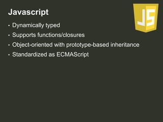 Javascript
•

Dynamically typed

•

Supports functions/closures

•

Object-oriented with prototype-based inheritance

•

Standardized as ECMAScript

 