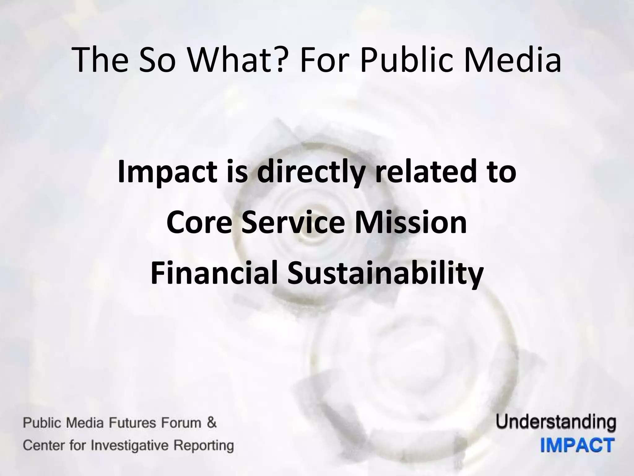 The So What? For Public Media
Impact is directly related to
Core Service Mission
Financial Sustainability
 