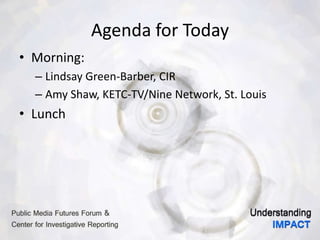 Agenda for Today
• Morning:
– Lindsay Green-Barber, CIR
– Amy Shaw, KETC-TV/Nine Network, St. Louis
• Lunch
 