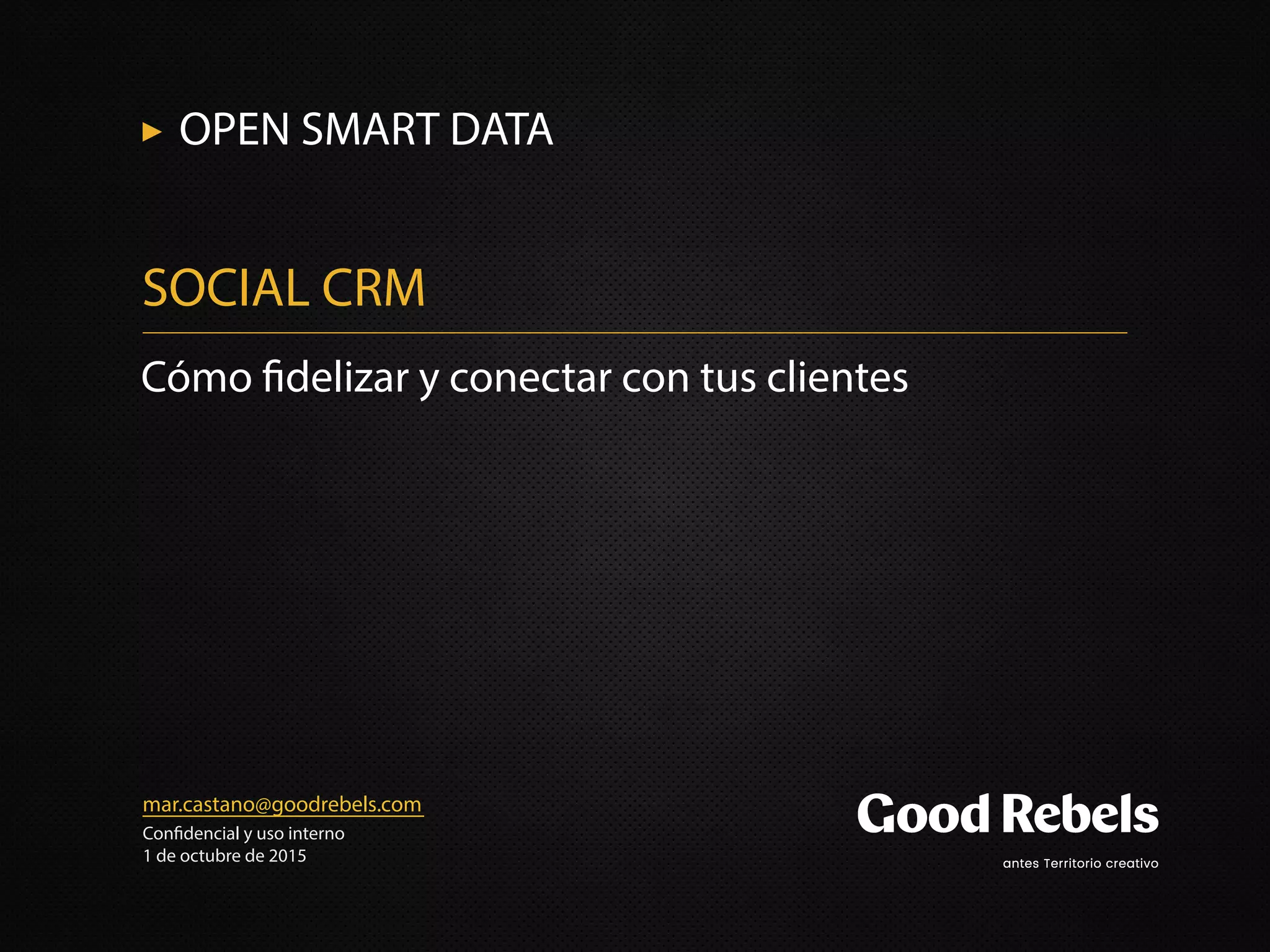 mar.castano@goodrebels.com
Con dencial y uso interno
1 de octubre de 2015
Cómo delizar y conectar con tus clientes
SOCIAL CRM
OPEN SMART DATA
 