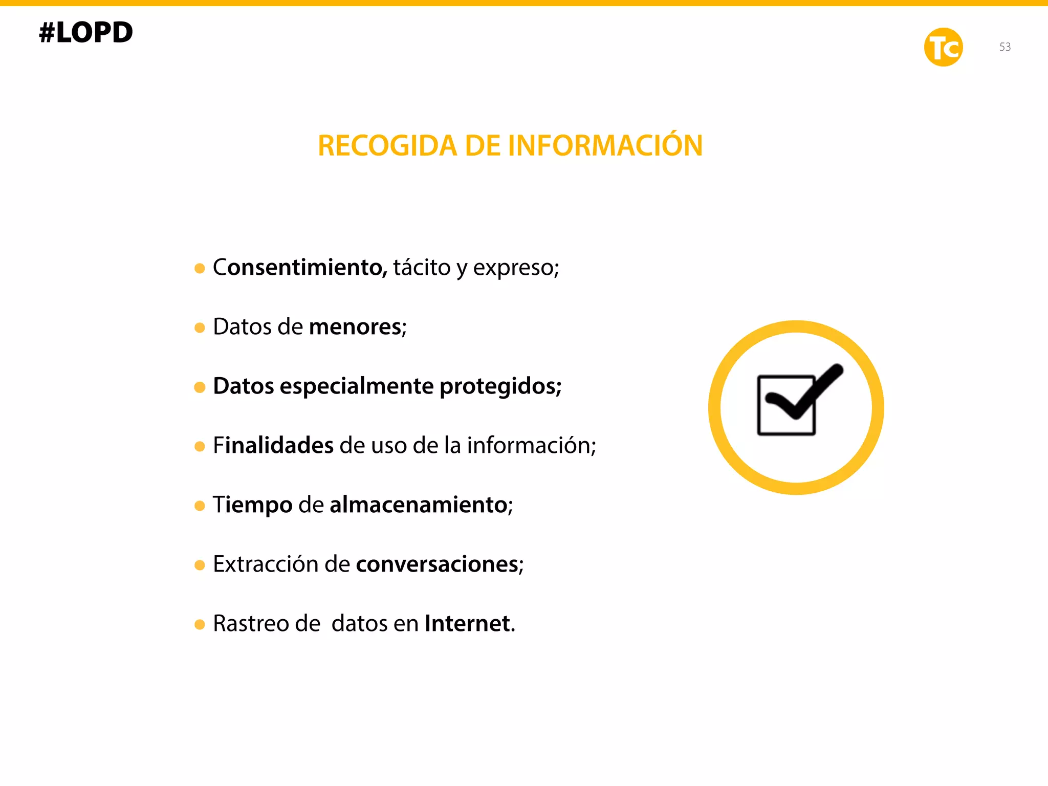 53
RECOGIDA DE INFORMACIÓN
•Consentimiento, tácito y expreso;
•Datos de menores;
•Datos especialmente protegidos;
•Finalidades de uso de la información;
•Tiempo de almacenamiento;
•Extracción de conversaciones;
•Rastreo de datos en Internet.
#LOPD
 