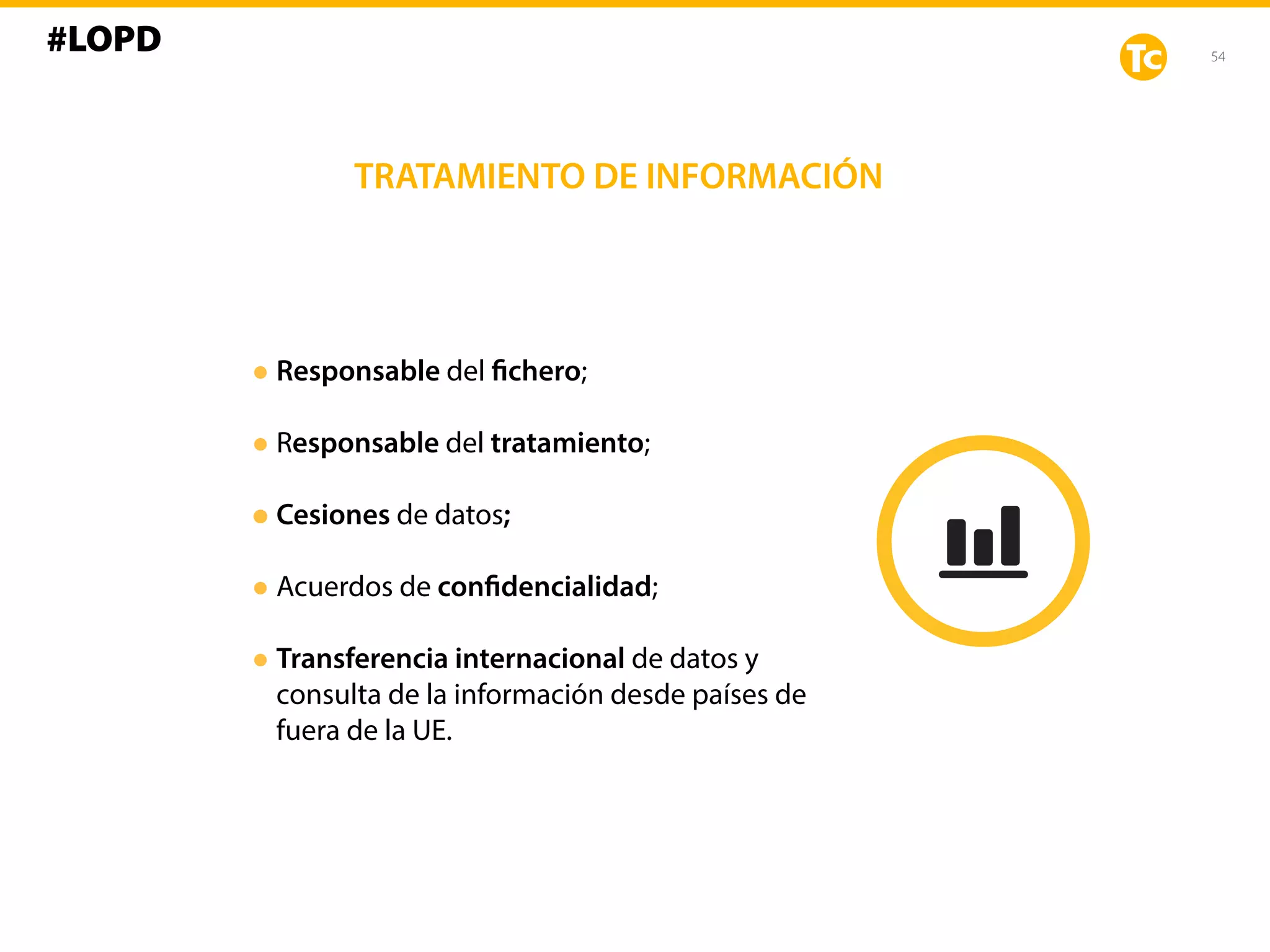 54
TRATAMIENTO DE INFORMACIÓN
•Responsable del fichero;
•Responsable del tratamiento;
•Cesiones de datos;
•Acuerdos de confidencialidad;
•Transferencia internacional de datos y
consulta de la información desde países de
fuera de la UE.
#LOPD
 