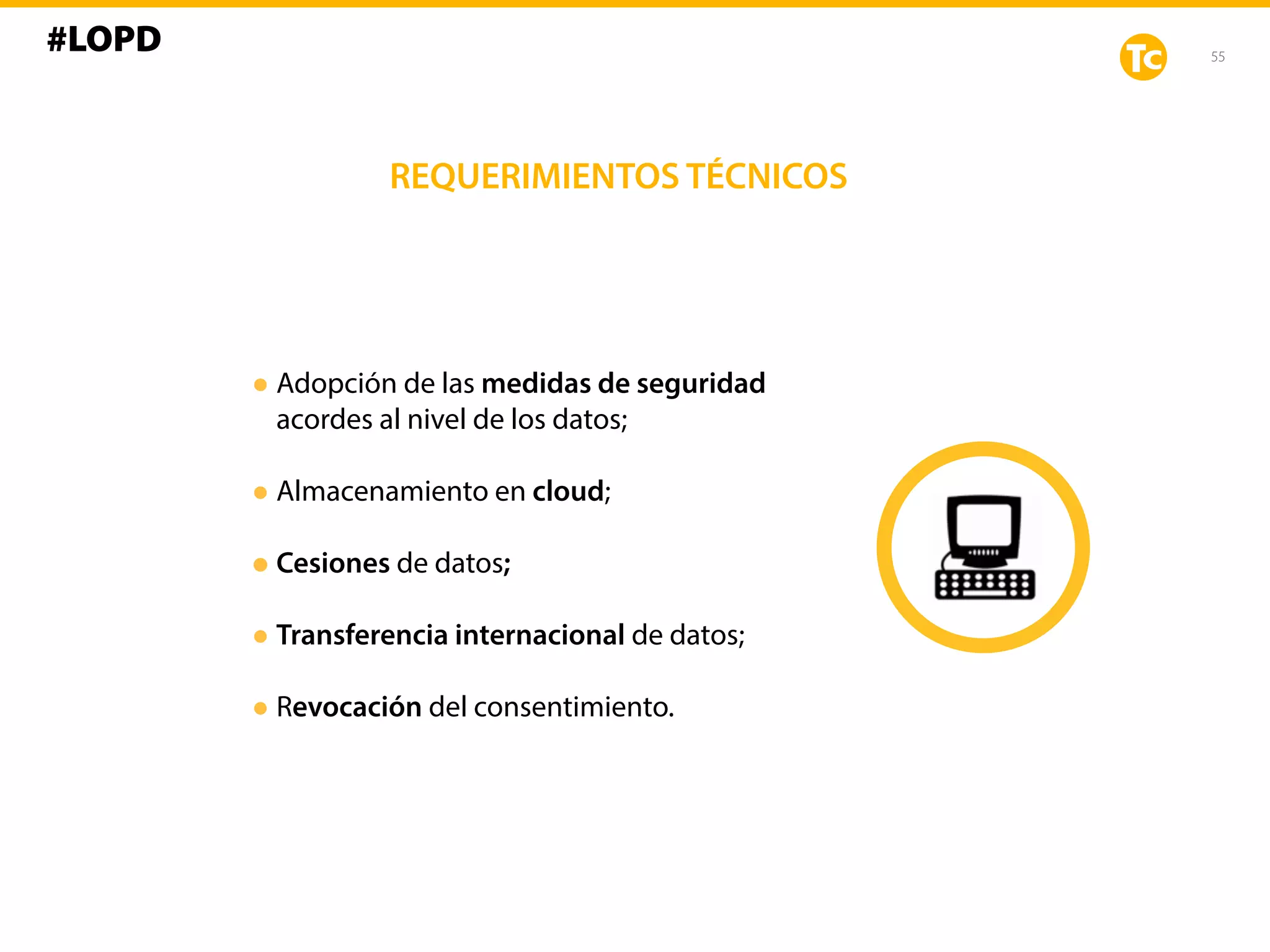 55
REQUERIMIENTOS TÉCNICOS
•Adopción de las medidas de seguridad
acordes al nivel de los datos;
•Almacenamiento en cloud;
•Cesiones de datos;
•Transferencia internacional de datos;
•Revocación del consentimiento.
#LOPD
 