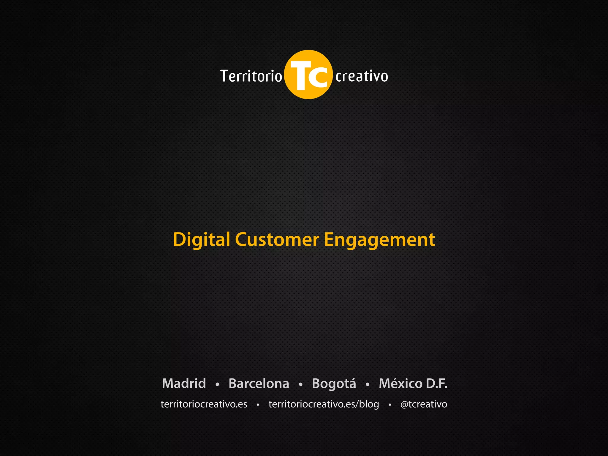 territoriocreativo.es • territoriocreativo.es/blog • @tcreativo
Madrid • Barcelona • Bogotá • México D.F.
Digital Customer Engagement
 