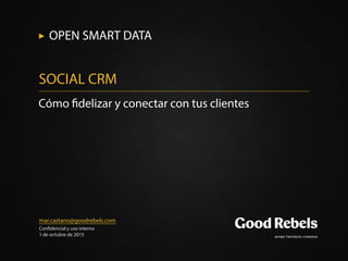 mar.castano@goodrebels.com
Con dencial y uso interno
1 de octubre de 2015
Cómo delizar y conectar con tus clientes
SOCIAL CRM
OPEN SMART DATA
 