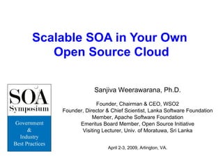 Scalable SOA in Your Own  Open Source Cloud Sanjiva Weerawarana, Ph.D. Founder, Chairman & CEO, WSO2 Founder, Director & Chief Scientist, Lanka Software Foundation Member, Apache Software Foundation Emeritus Board Member, Open Source Initiative Visiting Lecturer, Univ. of Moratuwa, Sri Lanka April 2-3, 2009, Arlington, VA. 
