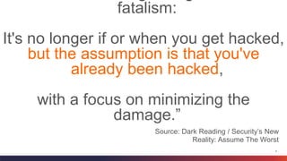 4
fatalism:
It's no longer if or when you get hacked,
but the assumption is that you've
already been hacked,
with a focus on minimizing the
damage.”
Source: Dark Reading / Security’s New
Reality: Assume The Worst
 