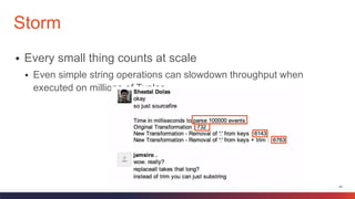 42
 Every small thing counts at scale
 Even simple string operations can slowdown throughput when
executed on millions of Tuples
Storm
 