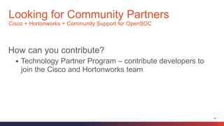 46
How can you contribute?
 Technology Partner Program – contribute developers to
join the Cisco and Hortonworks team
Looking for Community Partners
Cisco + Hortonworks + Community Support for OpenSOC
 