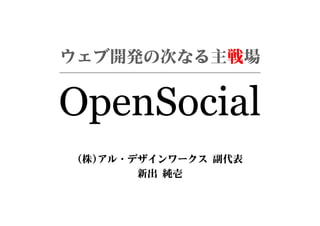 ウェブ開発の次なる主戦場


OpenSocial
 (株)アル・デザインワークス 副代表
        新出 純壱
 