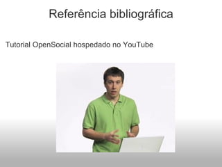 Referência bibliográfica Tutorial OpenSocial hospedado no YouTube 