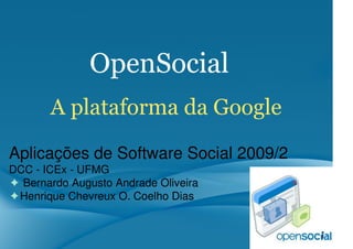 OpenSocial
       A plataforma da Google
Aplicações de Software Social 2009/2
DCC - ICEx - UFMG
✦ Bernardo Augusto Andrade Oliveira
✦Henrique Chevreux O. Coelho Dias
 