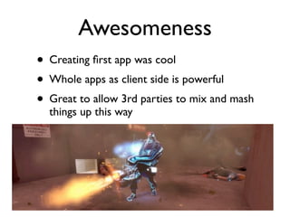 Awesomeness
• Creating ﬁrst app was cool
• Whole apps as client side is powerful
• Great to allow 3rd parties to mix and m...