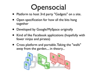 Opensocial
•   Platform to host 3rd party "Gadgets" on a site.
•   Open speciﬁcation for how all the bits hang
    togethe...