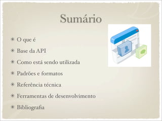 Sumário
O que é

Base da API

Como está sendo utilizada

Padrões e formatos

Referência técnica

Ferramentas de desenvolvimento

Bibliograﬁa
 