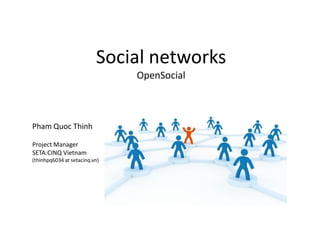 Social networks
                               OpenSocial



Pham Quoc Thinh

Project Manager
SETA:CINQ Vietnam
(thinhpq6034 at setacinq.vn)
 