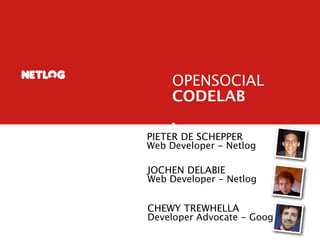 OPENSOCIAL
     CODELAB

PIETER DE SCHEPPER
Web Developer - Netlog

JOCHEN DELABIE
Web Developer - Netlog


CHEWY TREWHELLA
Developer Advocate - Google
 