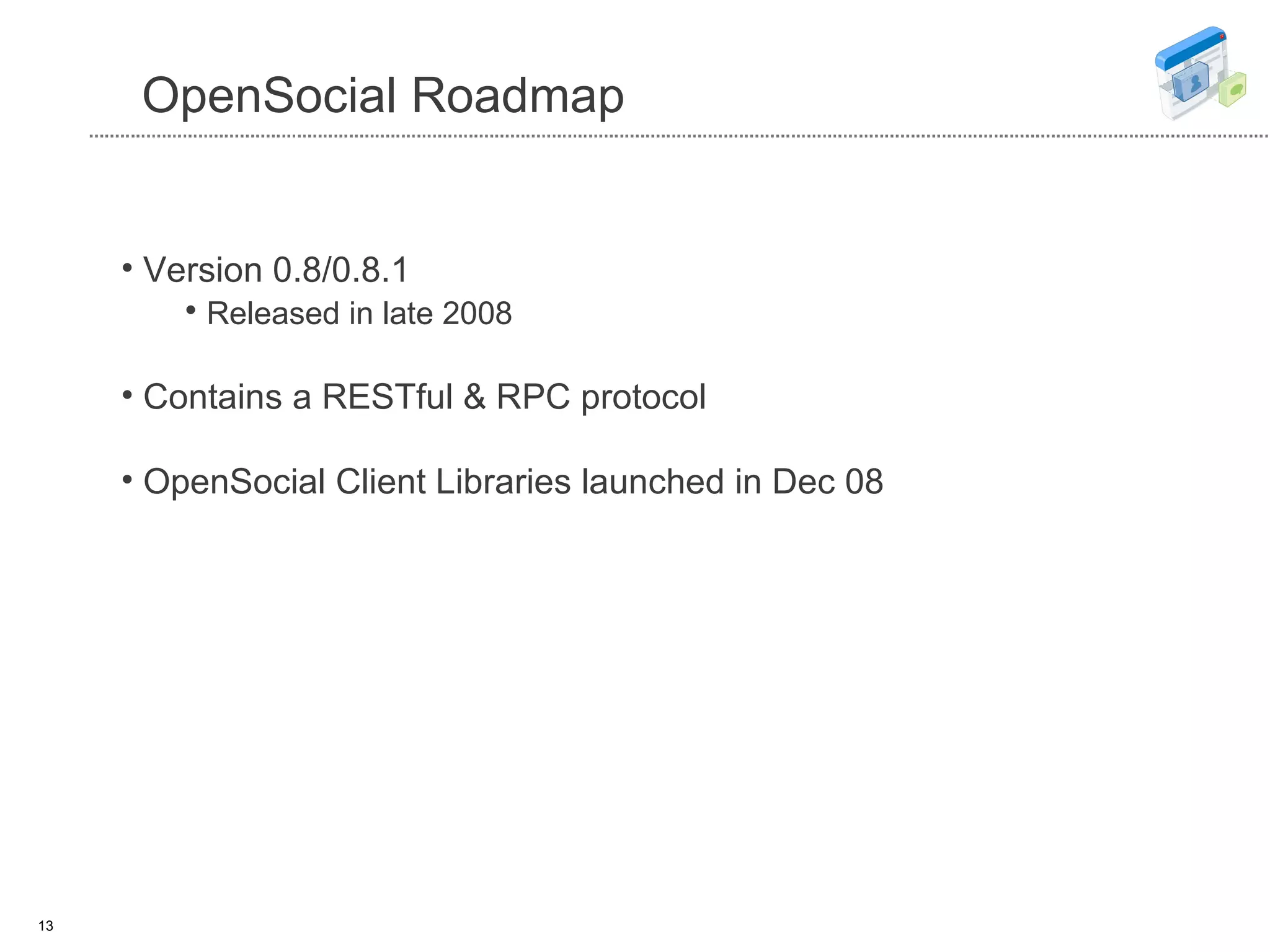 OpenSocial Roadmap Version 0.8/0.8.1  Released in late 2008   Contains a RESTful & RPC protocol OpenSocial Client Libraries launched in Dec 08 