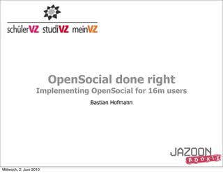OpenSocial done right
                   Implementing OpenSocial for 16m users
                                Bastian Hofmann




Mittwoch, 2. Juni 2010
 