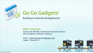Go Go Gadgets!
                           Building an OpenSocial Application



                           Mark Halvorson
                           Community Member, OpenSocial Foundation Board
                           Chief Imagineer, Atlassian Software

                           Email: mark.halvorson@atlassian.com
                           Twitter: @halv0112




                                                                           1
Monday, December 6, 2010
 